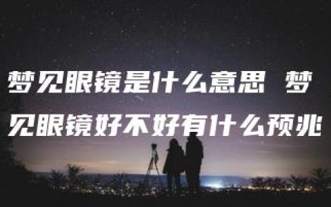 梦见眼镜是什么意思 梦见眼镜好不好有什么预兆