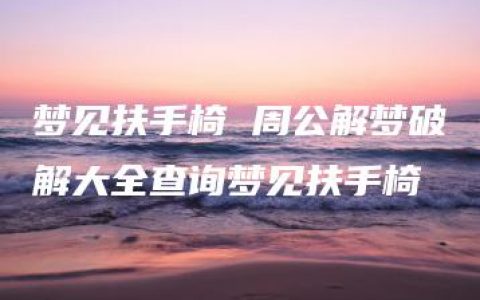 梦见扶手椅 周公解梦破解大全查询梦见扶手椅