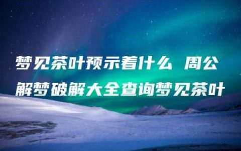 梦见茶叶预示着什么 周公解梦破解大全查询梦见茶叶