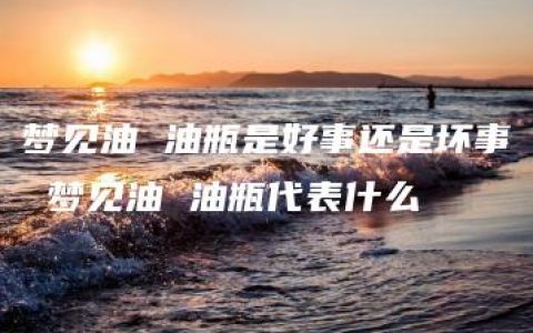 梦见油 油瓶是好事还是坏事 梦见油 油瓶代表什么