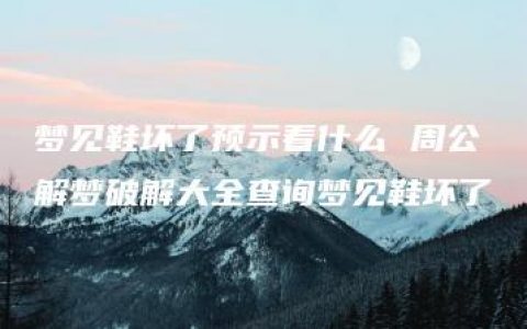 梦见鞋坏了预示着什么 周公解梦破解大全查询梦见鞋坏了