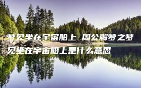 梦见坐在宇宙船上 周公解梦之梦见坐在宇宙船上是什么意思