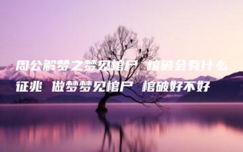 周公解梦之梦见棺尸 棺破会有什么征兆 做梦梦见棺尸 棺破好不好