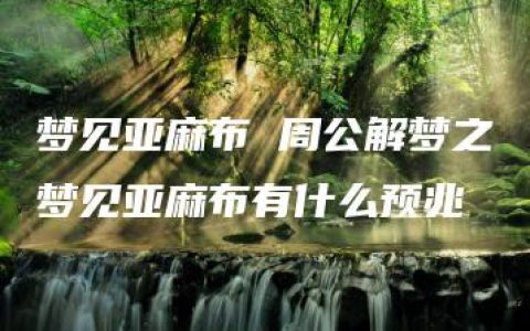 梦见亚麻布 周公解梦之梦见亚麻布有什么预兆