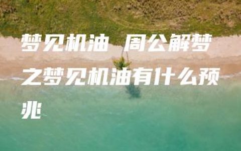 梦见机油 周公解梦之梦见机油有什么预兆