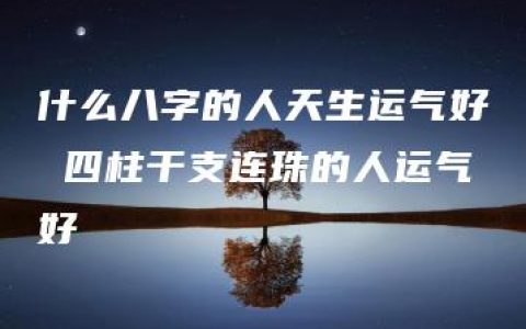 什么八字的人天生运气好 四柱干支连珠的人运气好