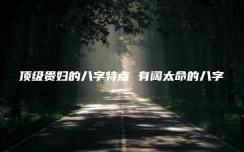 顶级贵妇的八字特点 有阔太命的八字