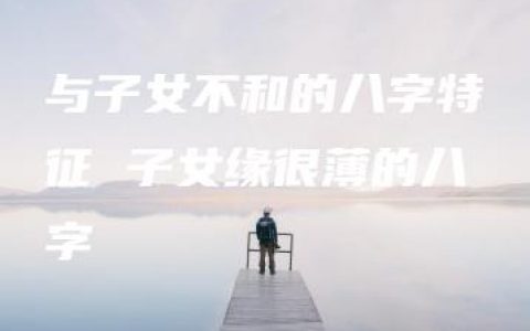 与子女不和的八字特征 子女缘很薄的八字