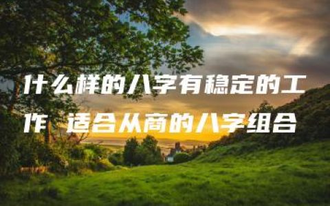 什么样的八字有稳定的工作 适合从商的八字组合