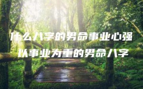 什么八字的男命事业心强 以事业为重的男命八字