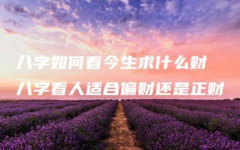 八字如何看今生求什么财 八字看人适合偏财还是正财