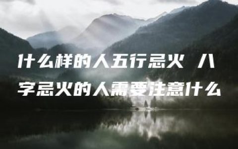 什么样的人五行忌火 八字忌火的人需要注意什么