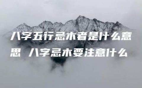 八字五行忌木者是什么意思 八字忌木要注意什么