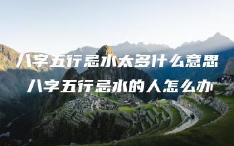 八字五行忌水太多什么意思 八字五行忌水的人怎么办