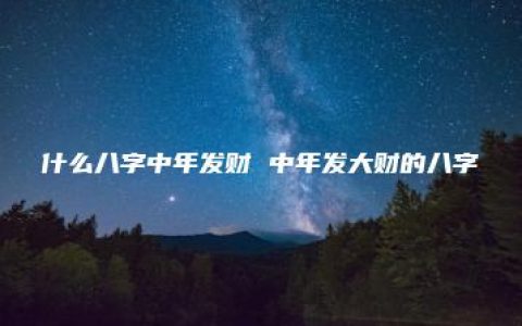 什么八字中年发财 中年发大财的八字