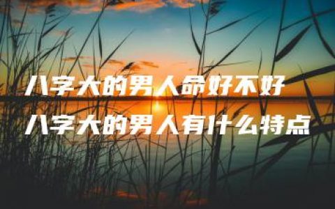 八字大的男人命好不好 八字大的男人有什么特点