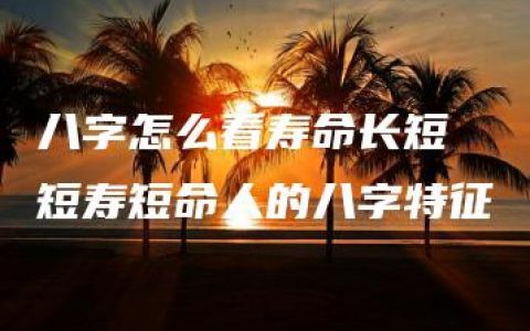 八字怎么看寿命长短 短寿短命人的八字特征