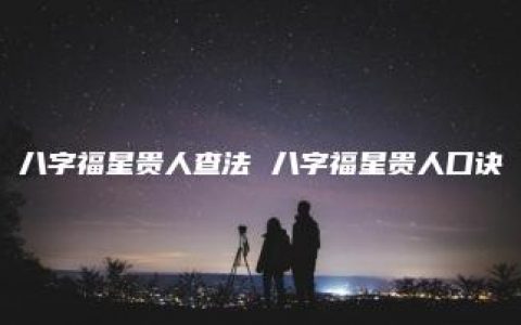 八字福星贵人查法 八字福星贵人口诀