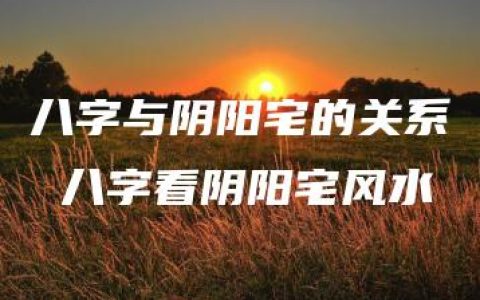 八字与阴阳宅的关系 八字看阴阳宅风水