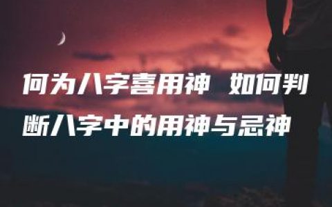 何为八字喜用神 如何判断八字中的用神与忌神