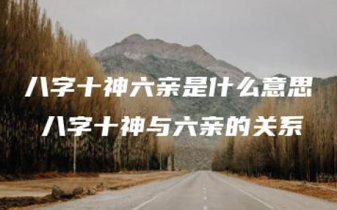 八字十神六亲是什么意思 八字十神与六亲的关系