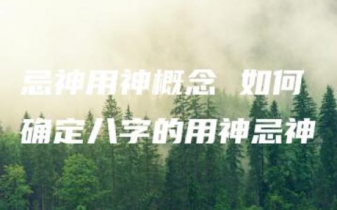 忌神用神概念 如何确定八字的用神忌神