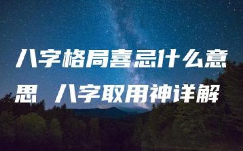 八字格局喜忌什么意思 八字取用神详解