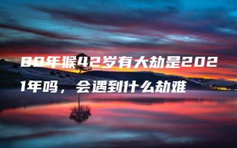 80年猴42岁有大劫是2021年吗，会遇到什么劫难