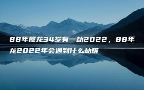 88年属龙34岁有一劫2022，88年龙2022年会遇到什么劫难