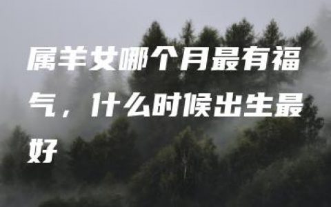 属羊女哪个月最有福气，什么时候出生最好