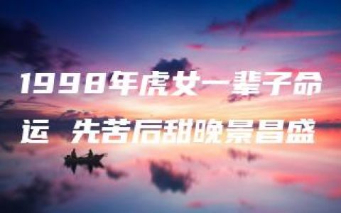 1998年虎女一辈子命运 先苦后甜晚景昌盛