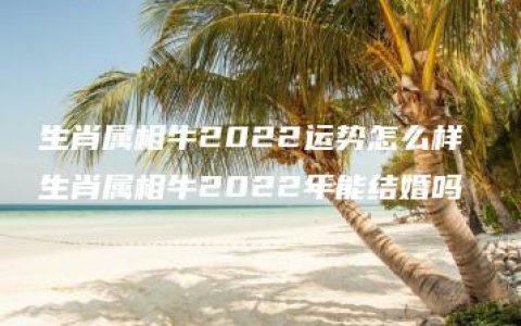 生肖属相牛2022运势怎么样 生肖属相牛2022年能结婚吗