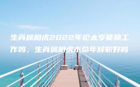 生肖属相虎2022年犯太岁能换工作吗，生肖属相虎本命年辞职好吗