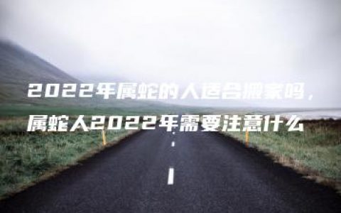 2022年属蛇的人适合搬家吗，属蛇人2022年需要注意什么