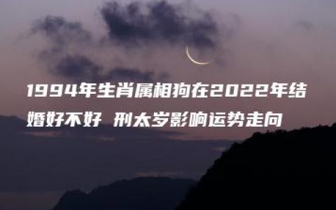 1994年生肖属相狗在2022年结婚好不好 刑太岁影响运势走向