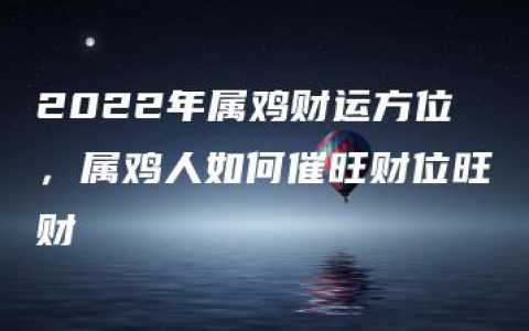 2022年属鸡财运方位，属鸡人如何催旺财位旺财