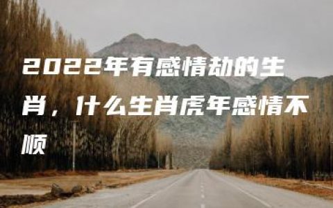 2022年有感情劫的生肖，什么生肖虎年感情不顺