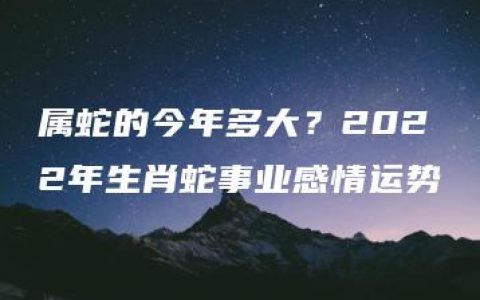 属蛇的今年多大？2022年生肖蛇事业感情运势