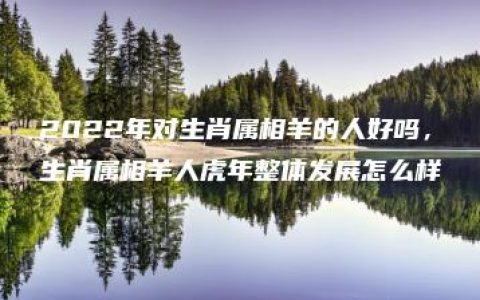 2022年对生肖属相羊的人好吗，生肖属相羊人虎年整体发展怎么样