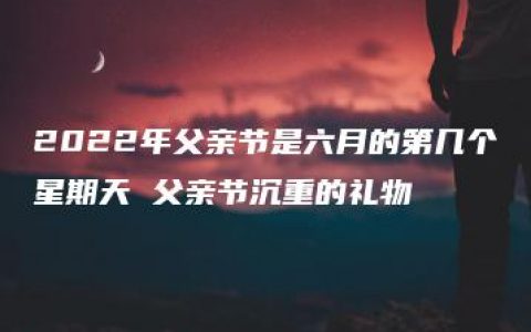 2022年父亲节是六月的第几个星期天 父亲节沉重的礼物