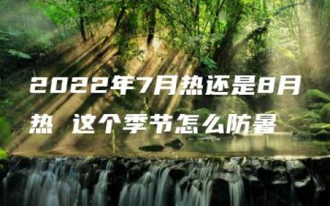 2022年7月热还是8月热 这个季节怎么防暑