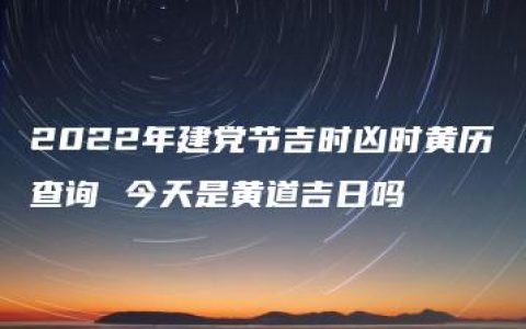 2022年建党节吉时凶时黄历查询 今天是黄道吉日吗