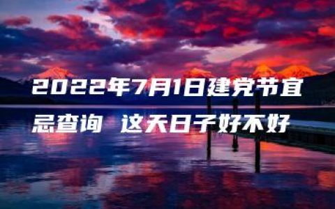 2022年7月1日建党节宜忌查询 这天日子好不好