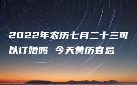 2022年农历七月二十三可以订婚吗 今天黄历宜忌