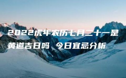 2022虎年农历七月二十一是黄道吉日吗 今日宜忌分析