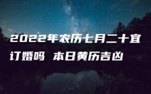 2022年农历七月二十宜订婚吗 本日黄历吉凶