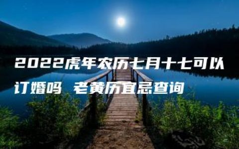 2022虎年农历七月十七可以订婚吗 老黄历宜忌查询