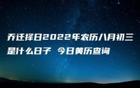 乔迁择日2022年农历八月初三是什么日子 今日黄历查询