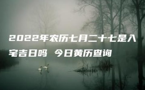 2022年农历七月二十七是入宅吉日吗 今日黄历查询