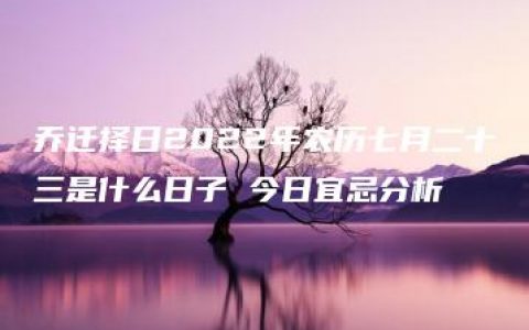 乔迁择日2022年农历七月二十三是什么日子 今日宜忌分析